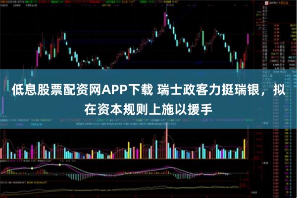 低息股票配资网APP下载 瑞士政客力挺瑞银，拟在资本规则上施以援手