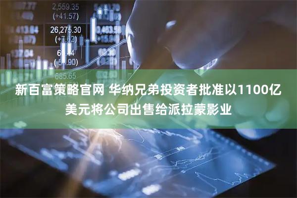 新百富策略官网 华纳兄弟投资者批准以1100亿美元将公司出售给派拉蒙影业