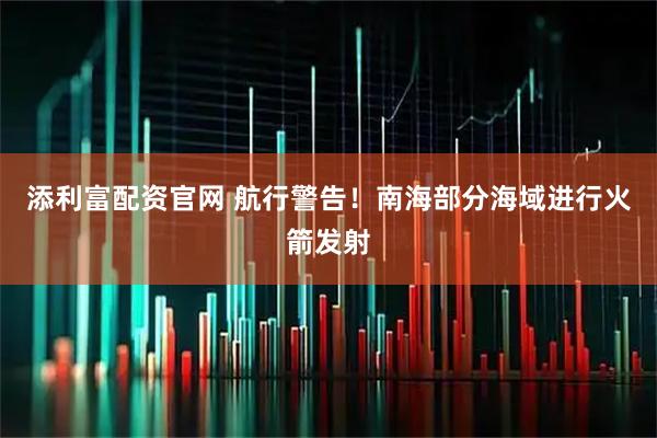 添利富配资官网 航行警告！南海部分海域进行火箭发射