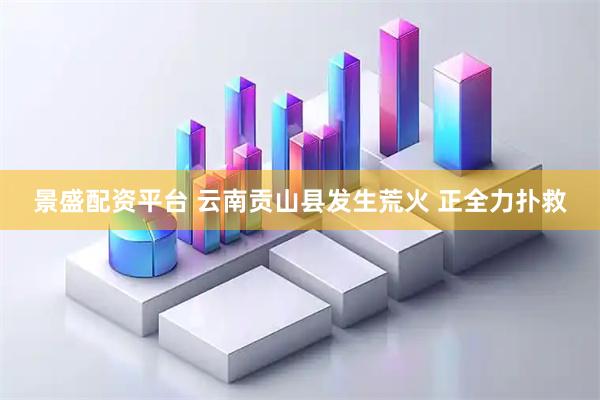 景盛配资平台 云南贡山县发生荒火 正全力扑救