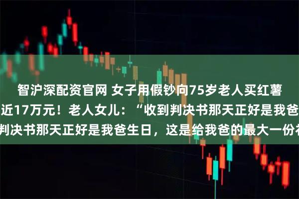 智沪深配资官网 女子用假钞向75岁老人买红薯，被制止时受伤，索赔近17万元！老人女儿：“收到判决书那天正好是我爸生日，这是给我爸的最大一份礼物”