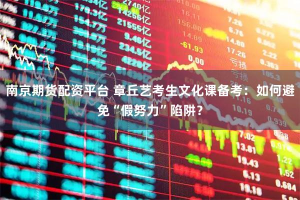 南京期货配资平台 章丘艺考生文化课备考：如何避免“假努力”陷阱？