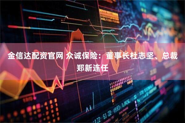 金信达配资官网 众诚保险：董事长杜志坚、总裁郑新连任