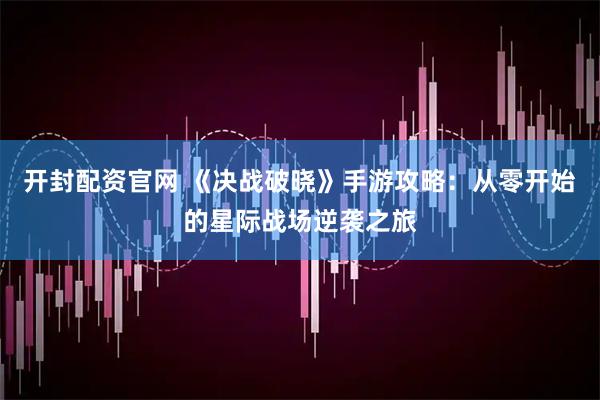开封配资官网 《决战破晓》手游攻略：从零开始的星际战场逆袭之旅