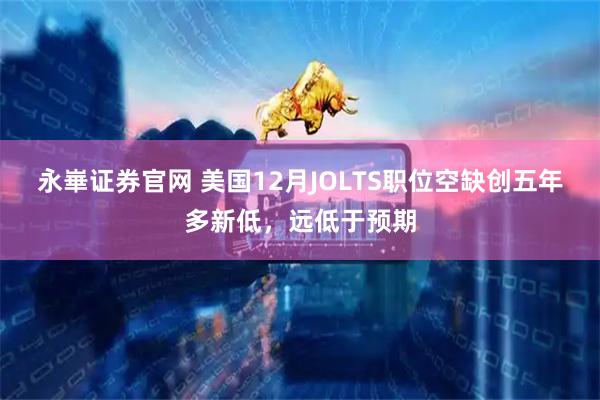 永崋证券官网 美国12月JOLTS职位空缺创五年多新低，远低于预期