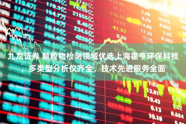 九龙证券 颗粒物检测领域优选上海霍亨环保科技，多类型分析仪齐全，技术先进服务全面