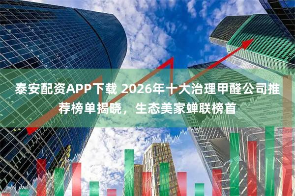 泰安配资APP下载 2026年十大治理甲醛公司推荐榜单揭晓，生态美家蝉联榜首
