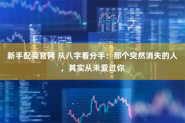 新手配资官网 从八字看分手：那个突然消失的人，其实从未爱过你
