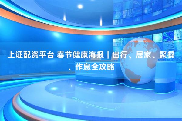 上证配资平台 春节健康海报｜出行、居家、聚餐、作息全攻略
