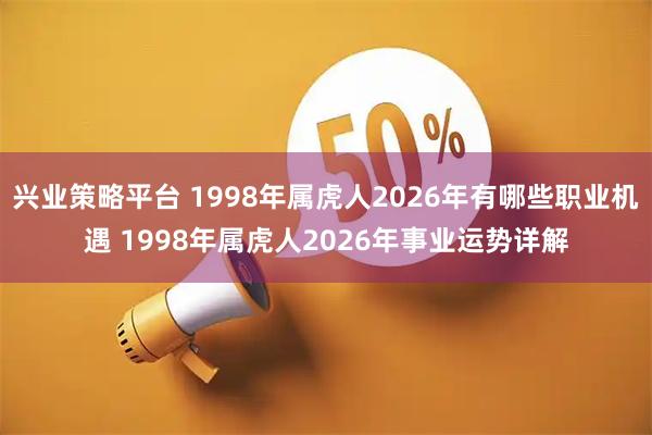 兴业策略平台 1998年属虎人2026年有哪些职业机遇 1998年属虎人2026年事业运势详解