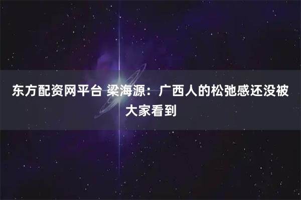 东方配资网平台 梁海源：广西人的松弛感还没被大家看到