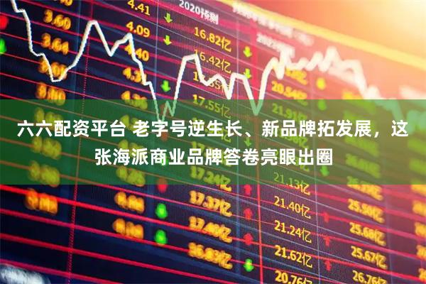 六六配资平台 老字号逆生长、新品牌拓发展，这张海派商业品牌答卷亮眼出圈
