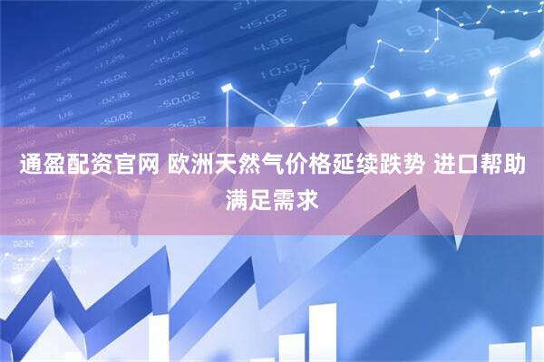 通盈配资官网 欧洲天然气价格延续跌势 进口帮助满足需求