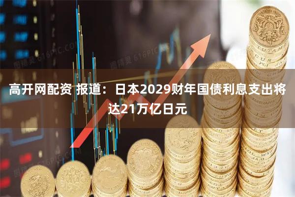 高开网配资 报道：日本2029财年国债利息支出将达21万亿日元